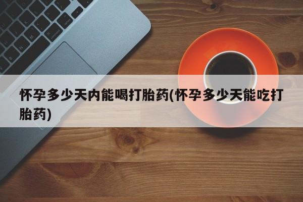 网上购买米非司酮片去哪买怀孕多少天内能喝打胎药(怀孕多少天能吃打胎药)