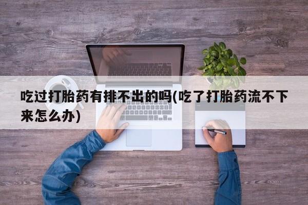 网上购买米非司酮片去哪买吃过打胎药有排不出的吗(吃了打胎药流不下来怎么办)