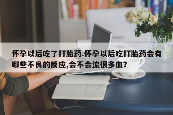 网上购买米非司酮片去哪买怀孕以后吃了打胎药.怀孕以后吃打胎药会有哪些不良的反应,会不会流很多血？