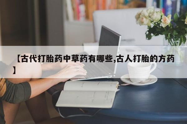 网上购买米非司酮片去哪买【古代打胎药中草药有哪些,古人打胎的方药】
