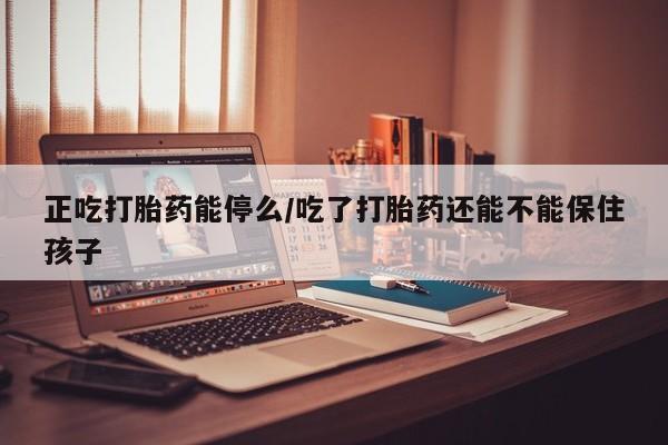 网上购买米非司酮片去哪买正吃打胎药能停么/吃了打胎药还能不能保住孩子