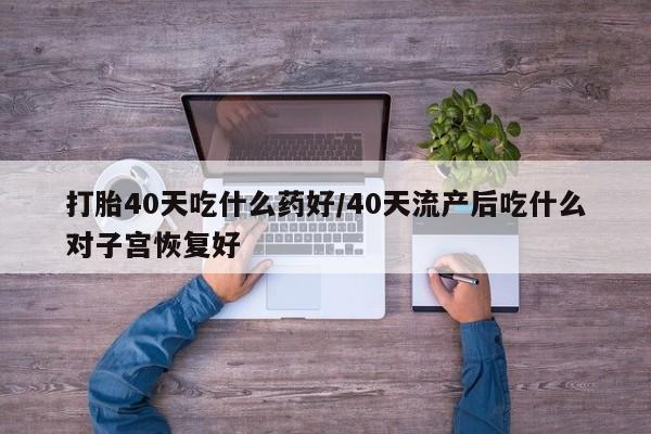 网上购买米非司酮片去哪买打胎40天吃什么药好/40天流产后吃什么对子宫恢复好