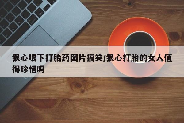 网上购买米非司酮片去哪买狠心喂下打胎药图片搞笑/狠心打胎的女人值得珍惜吗