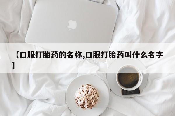 网上购买米非司酮片去哪买【口服打胎药的名称,口服打胎药叫什么名字】