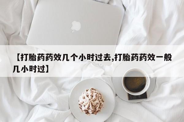 网上购买米非司酮片去哪买【打胎药药效几个小时过去,打胎药药效一般几小时过】
