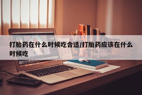 网上购买米非司酮片去哪买打胎药在什么时候吃合适/打胎药应该在什么时候吃