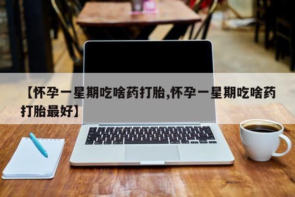 网上购买米非司酮片去哪买【怀孕一星期吃啥药打胎,怀孕一星期吃啥药打胎最好】