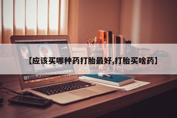 网上购买米非司酮片去哪买【应该买哪种药打胎最好,打胎买啥药】