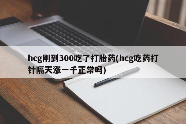 网上购买米非司酮片去哪买hcg刚到300吃了打胎药(hcg吃药打针隔天涨一千正常吗)