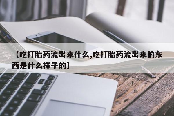 网上购买米非司酮片去哪买【吃打胎药流出来什么,吃打胎药流出来的东西是什么样子的】