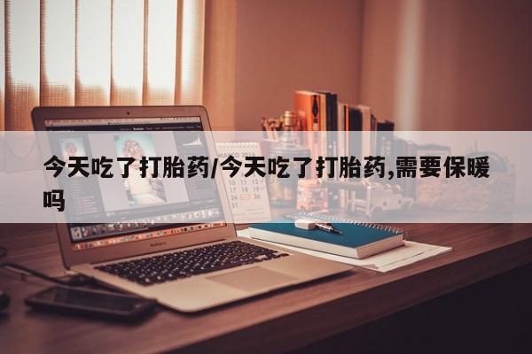网上购买米非司酮片去哪买今天吃了打胎药/今天吃了打胎药,需要保暖吗