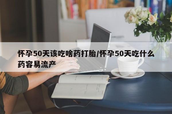 网上购买米非司酮片去哪买怀孕50天该吃啥药打胎/怀孕50天吃什么药容易流产