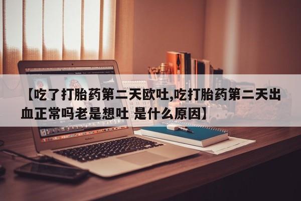 网上购买米非司酮片去哪买【吃了打胎药第二天欧吐,吃打胎药第二天出血正常吗老是想吐 是什么原因】