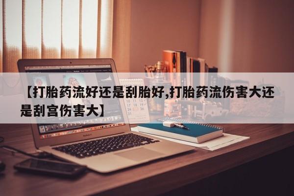 网上购买米非司酮片去哪买【打胎药流好还是刮胎好,打胎药流伤害大还是刮宫伤害大】