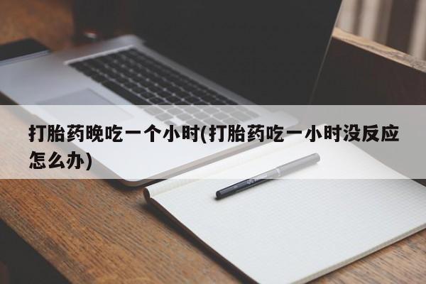 网上购买米非司酮片去哪买打胎药晚吃一个小时(打胎药吃一小时没反应怎么办)