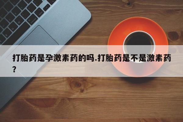 网上购买米非司酮片去哪买打胎药是孕激素药的吗.打胎药是不是激素药？