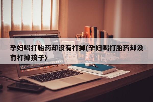 网上购买米非司酮片去哪买孕妇喝打胎药却没有打掉(孕妇喝打胎药却没有打掉孩子)