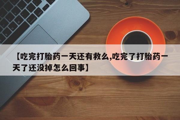 网上购买米非司酮片去哪买【吃完打胎药一天还有救么,吃完了打胎药一天了还没掉怎么回事】
