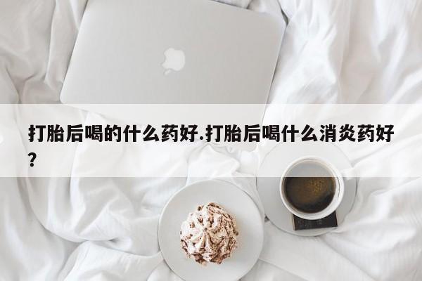 网上购买米非司酮片去哪买打胎后喝的什么药好.打胎后喝什么消炎药好？
