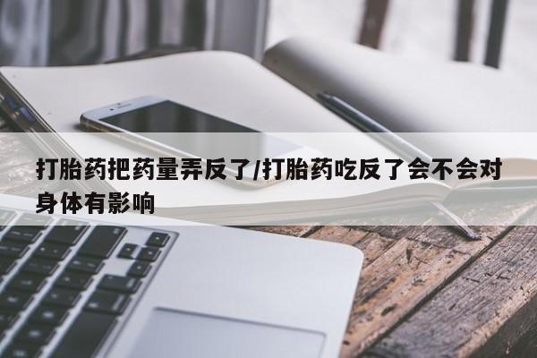 网上购买米非司酮片去哪买打胎药把药量弄反了/打胎药吃反了会不会对身体有影响