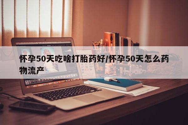 网上购买米非司酮片去哪买怀孕50天吃啥打胎药好/怀孕50天怎么药物流产