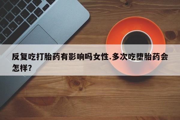 网上购买米非司酮片去哪买反复吃打胎药有影响吗女性.多次吃堕胎药会怎样？