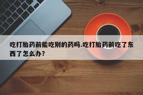 网上购买米非司酮片去哪买吃打胎药前能吃别的药吗.吃打胎药前吃了东西了怎么办？