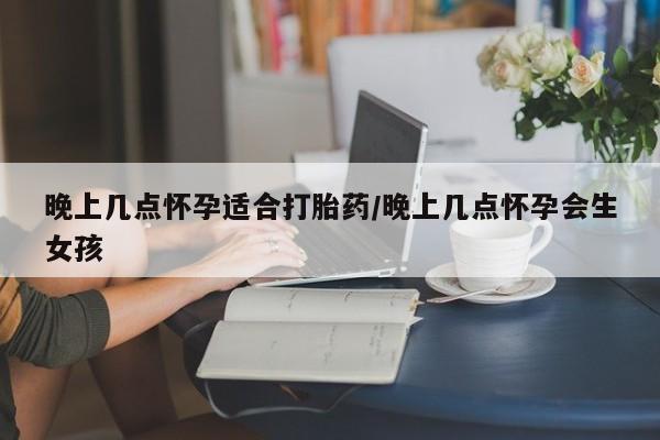 网上购买米非司酮片去哪买晚上几点怀孕适合打胎药/晚上几点怀孕会生女孩