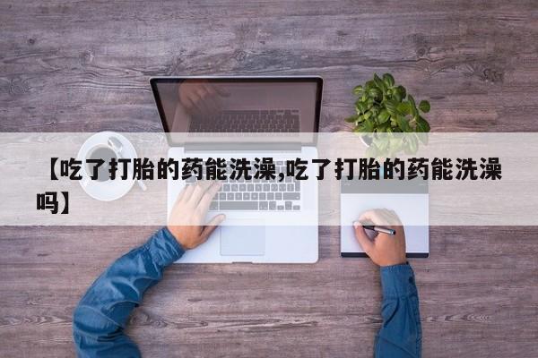 网上购买米非司酮片去哪买【吃了打胎的药能洗澡,吃了打胎的药能洗澡吗】