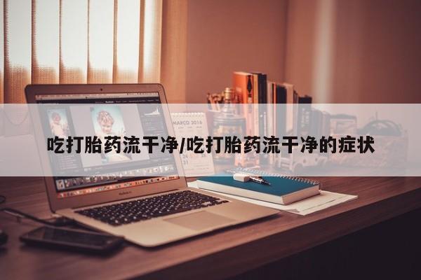 网上购买米非司酮片去哪买吃打胎药流干净/吃打胎药流干净的症状