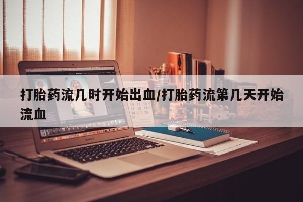 网上购买米非司酮片去哪买打胎药流几时开始出血/打胎药流第几天开始流血