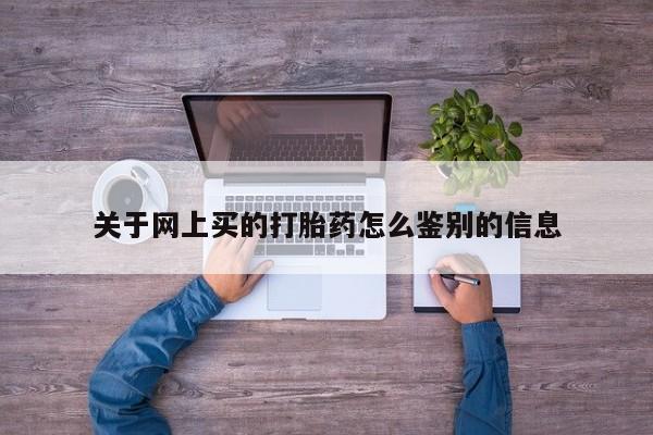 网上购买米非司酮片去哪买关于网上买的打胎药怎么鉴别的信息