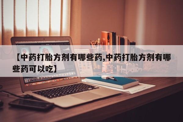 网上购买米非司酮片去哪买【中药打胎方剂有哪些药,中药打胎方剂有哪些药可以吃】