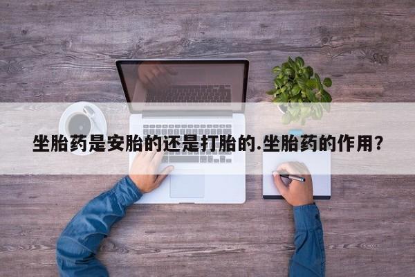网上购买米非司酮片去哪买坐胎药是安胎的还是打胎的.坐胎药的作用？