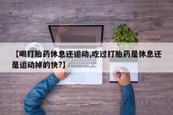 网上购买米非司酮片去哪买【喝打胎药休息还运动,吃过打胎药是休息还是运动掉的快?】