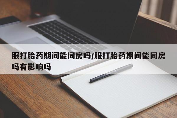 网上购买米非司酮片去哪买服打胎药期间能同房吗/服打胎药期间能同房吗有影响吗