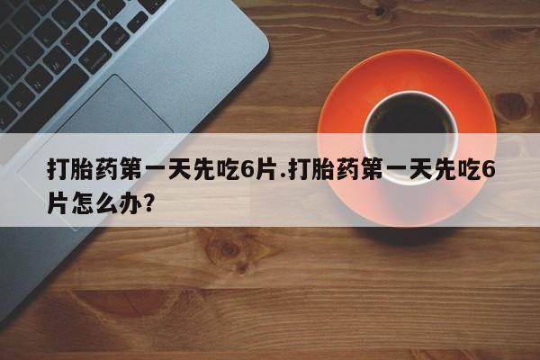 网上购买米非司酮片去哪买打胎药第一天先吃6片.打胎药第一天先吃6片怎么办？