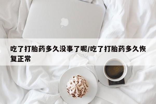 网上购买米非司酮片去哪买吃了打胎药多久没事了呢/吃了打胎药多久恢复正常