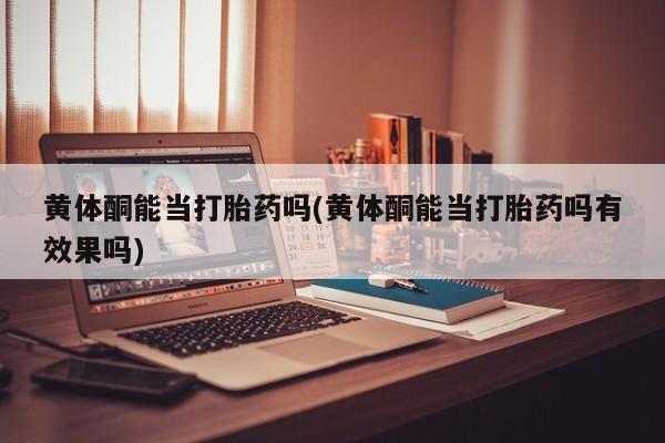 网上购买米非司酮片去哪买黄体酮能当打胎药吗(黄体酮能当打胎药吗有效果吗)