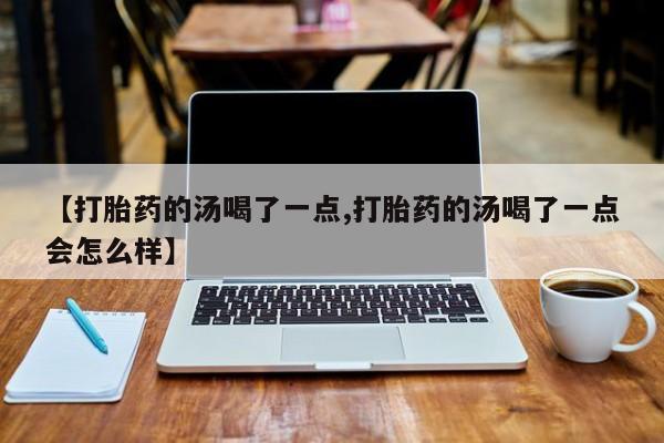 网上购买米非司酮片去哪买【打胎药的汤喝了一点,打胎药的汤喝了一点会怎么样】