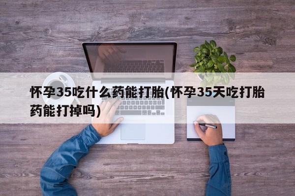 网上购买米非司酮片去哪买怀孕35吃什么药能打胎(怀孕35天吃打胎药能打掉吗)