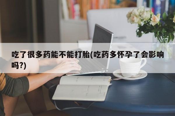 网上购买米非司酮片去哪买吃了很多药能不能打胎(吃药多怀孕了会影响吗?)