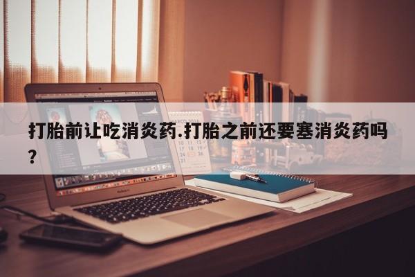 网上购买米非司酮片去哪买打胎前让吃消炎药.打胎之前还要塞消炎药吗？