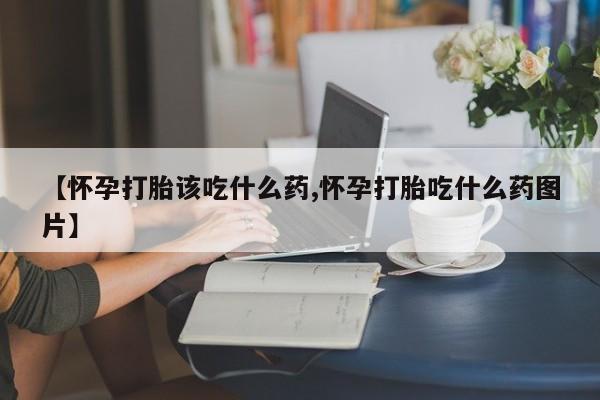 网上购买米非司酮片去哪买【怀孕打胎该吃什么药,怀孕打胎吃什么药图片】