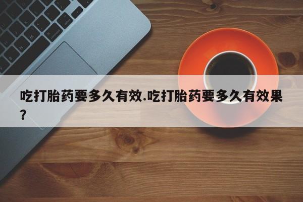 网上购买米非司酮片去哪买吃打胎药要多久有效.吃打胎药要多久有效果？