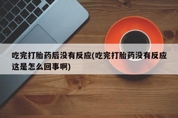 网上购买米非司酮片去哪买吃完打胎药后没有反应(吃完打胎药没有反应这是怎么回事啊)