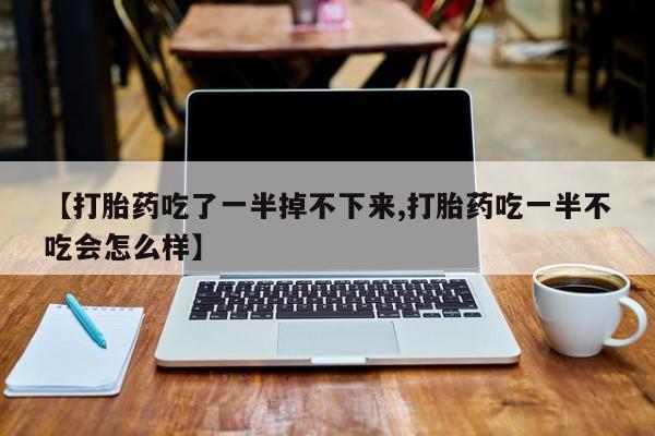 网上购买米非司酮片去哪买【打胎药吃了一半掉不下来,打胎药吃一半不吃会怎么样】