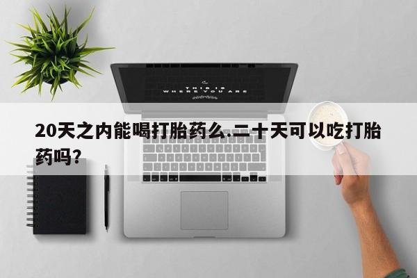 网上购买米非司酮片去哪买20天之内能喝打胎药么.二十天可以吃打胎药吗？