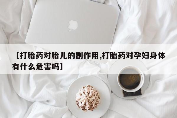 网上购买米非司酮片去哪买【打胎药对胎儿的副作用,打胎药对孕妇身体有什么危害吗】
