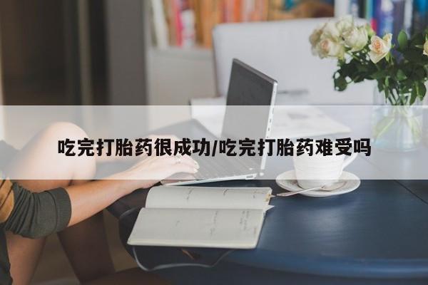 网上购买米非司酮片去哪买吃完打胎药很成功/吃完打胎药难受吗